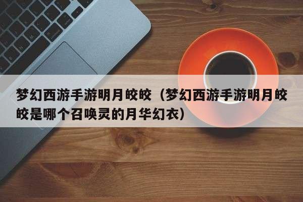 梦幻西游手游明月皎皎(梦幻西游手游明月皎皎是哪个召唤灵的月华幻衣)