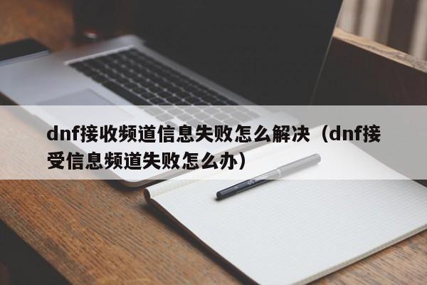 dnf接收频道信息失败怎么解决（dnf接受信息频道失败怎么办）