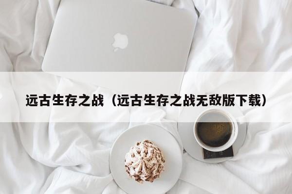 远古生存之战（远古生存之战无敌版下载）