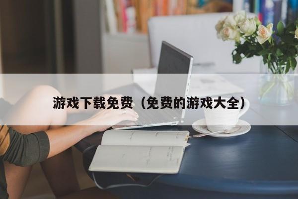 游戏下载免费（免费的游戏大全）