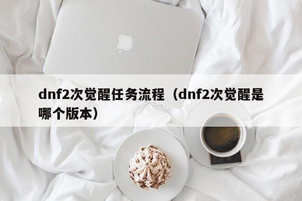 dnf2次觉醒任务流程(dnf2次觉醒是哪个版本)