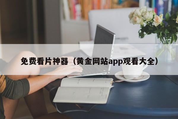 免费看片神器（黄金网站app观看大全）