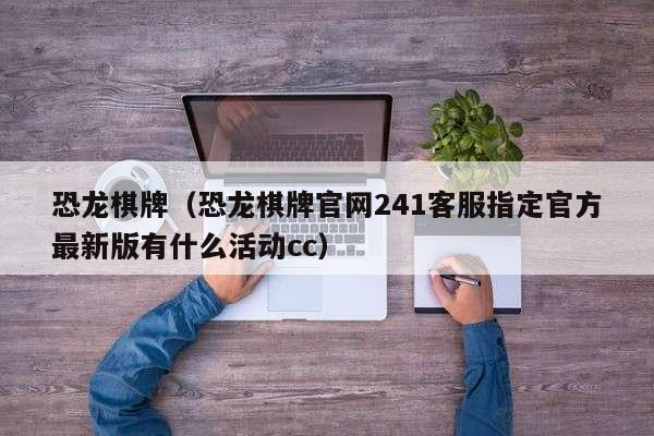 恐龙棋牌(恐龙棋牌官网241客服指定官方最新版有什么活动cc)