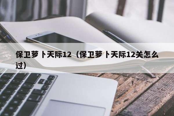 保卫萝卜天际12(保卫萝卜天际12关怎么过)