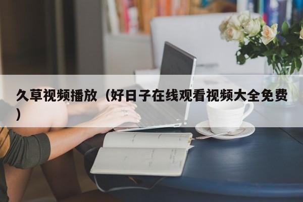 久草视频播放（好日子在线观看视频大全免费）