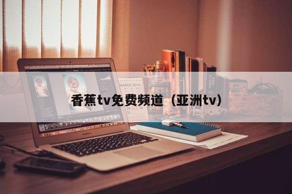 香蕉tv免费频道（亚洲tv）