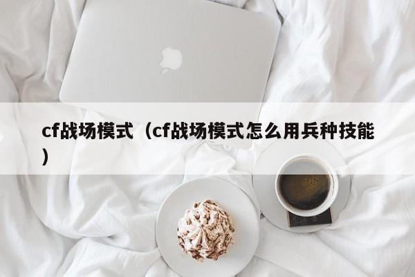 cf战场模式（cf战场模式怎么用兵种技能）
