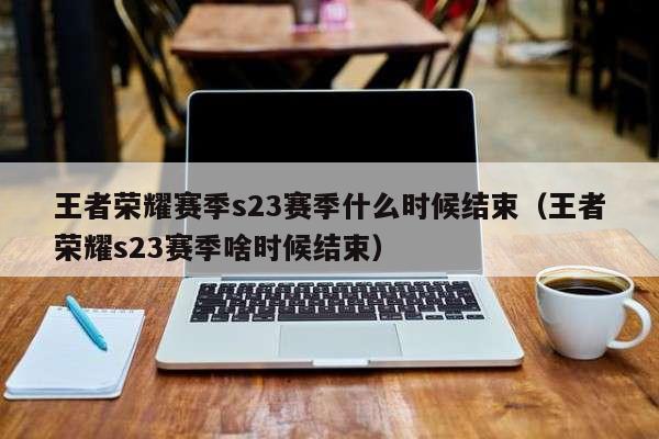 王者荣耀赛季s23赛季什么时候结束(王者荣耀s23赛季啥时候结束)