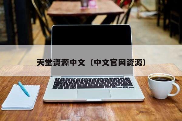 天堂资源中文（中文官网资源）