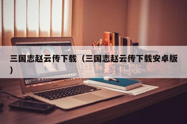 三国志赵云传下载（三国志赵云传下载安卓版）