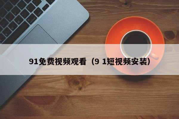 91免费视频观看（9 1短视频安装）
