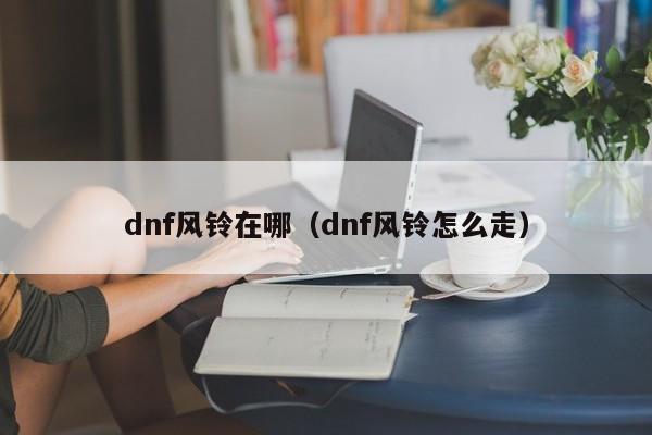 dnf风铃在哪（dnf风铃怎么走）