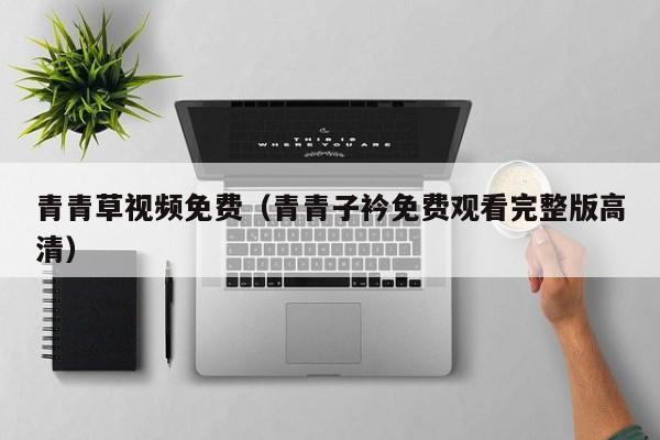 青青草视频免费（青青子衿免费观看完整版高清）