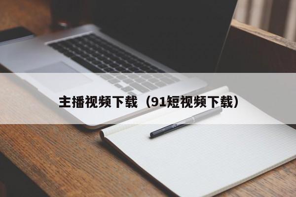 主播视频下载（91短视频下载）