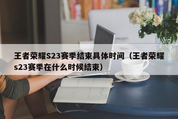 王者荣耀S23赛季结束具体时间（王者荣耀s23赛季在什么时候结束）