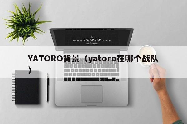 YATORO背景（yatoro在哪个战队）