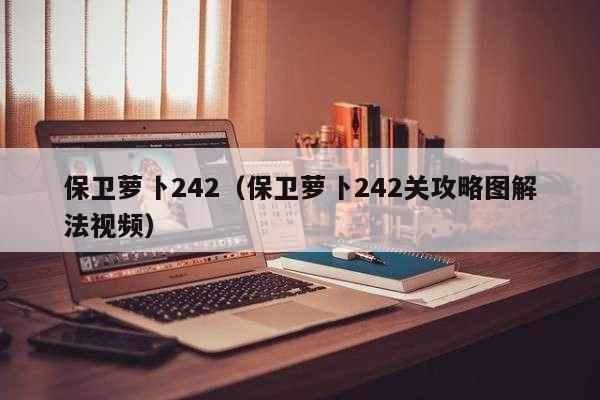 保卫萝卜242（保卫萝卜242关攻略图解法视频）