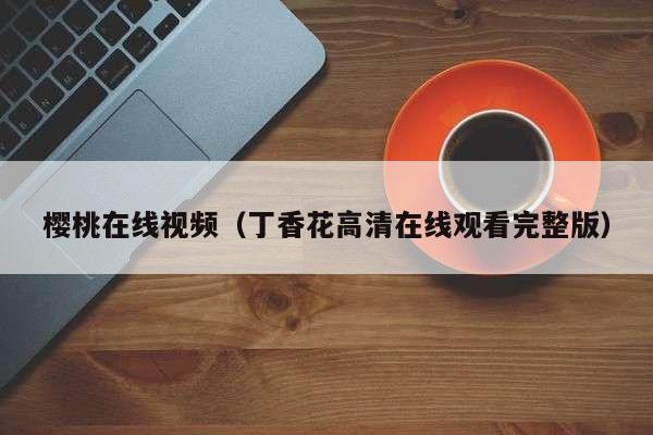 樱桃在线视频（丁香花高清在线观看完整版）