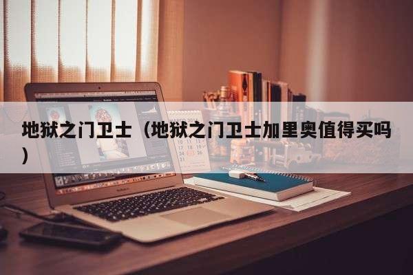 地狱之门卫士(地狱之门卫士加里奥值得买吗)