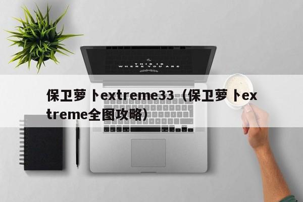 保卫萝卜extreme33（保卫萝卜extreme全图攻略）