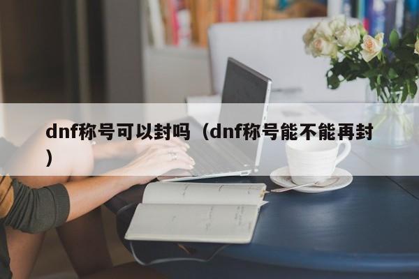 dnf称号可以封吗（dnf称号能不能再封）