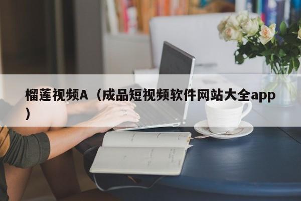 榴莲视频A(成品短视频软件网站大全app)
