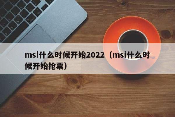 msi什么时候开始2022（msi什么时候开始抢票）