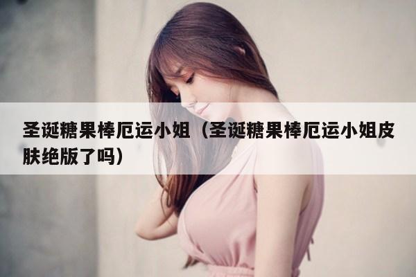 圣诞糖果棒厄运小姐（圣诞糖果棒厄运小姐皮肤绝版了吗）