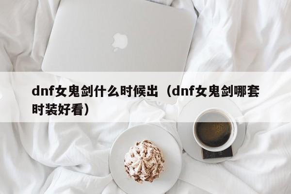 dnf女鬼剑什么时候出(dnf女鬼剑哪套时装好看)