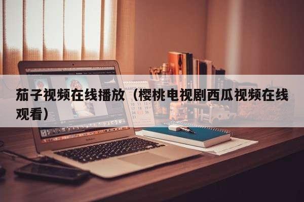 茄子视频在线播放（樱桃电视剧西瓜视频在线观看）