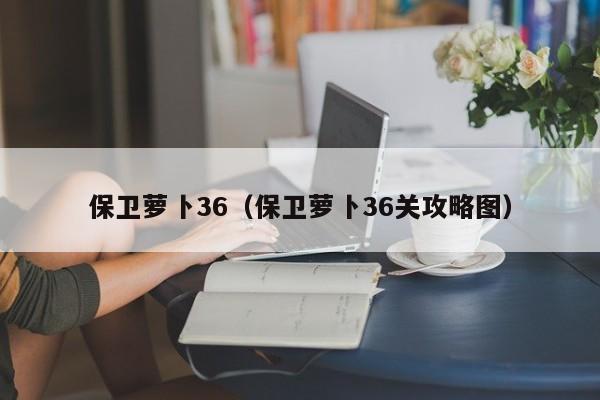 保卫萝卜36（保卫萝卜36关攻略图）