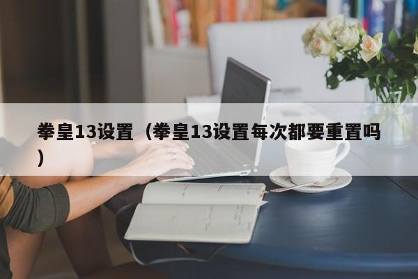 拳皇13设置（拳皇13设置每次都要重置吗）