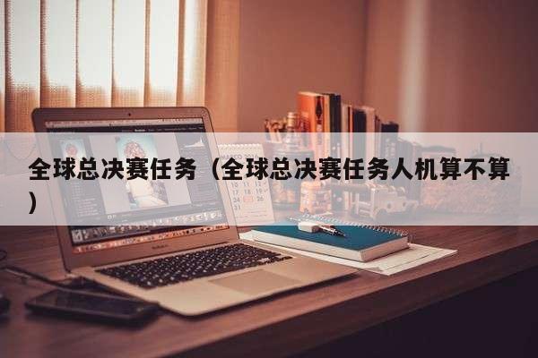 全球总决赛任务(全球总决赛任务人机算不算)