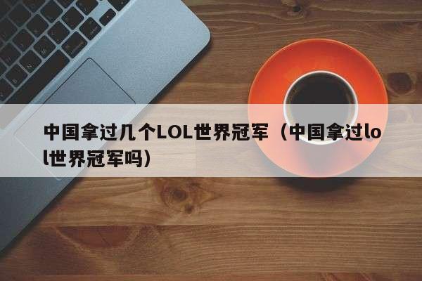 中国拿过几个LOL世界冠军（中国拿过lol世界冠军吗）