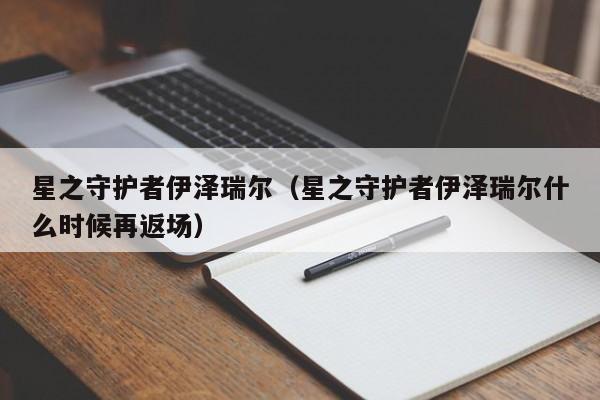 星之守护者伊泽瑞尔(星之守护者伊泽瑞尔什么时候再返场)