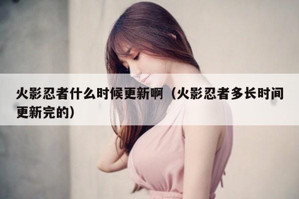 火影忍者什么时候更新啊（火影忍者多长时间更新完的）