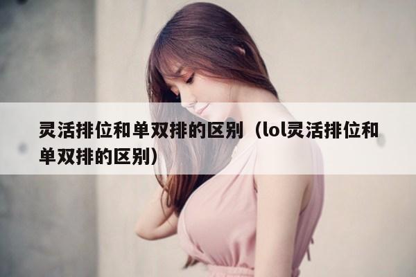 灵活排位和单双排的区别（lol灵活排位和单双排的区别）