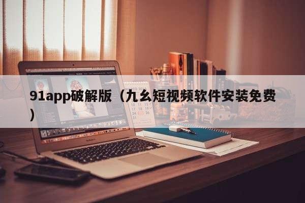 91app破解版（九幺短视频软件安装免费）