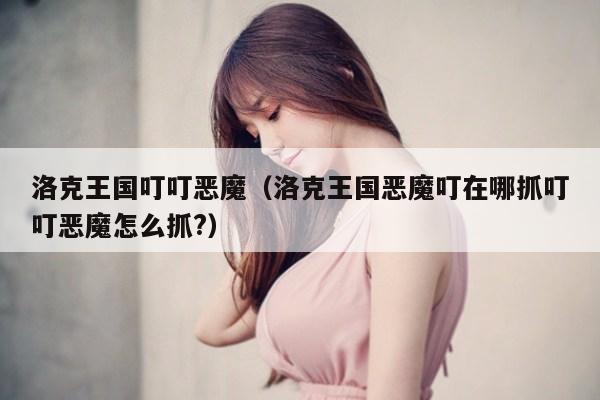 洛克王国叮叮恶魔（洛克王国恶魔叮在哪抓叮叮恶魔怎么抓?）