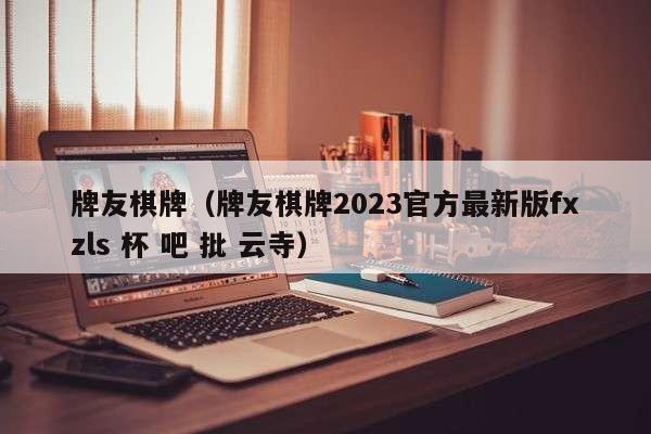 牌友棋牌（牌友棋牌2023官方最新版fxzls 杯 吧 批 云寺）
