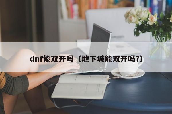 dnf能双开吗（地下城能双开吗?）