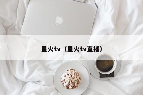 星火tv（星火tv直播）