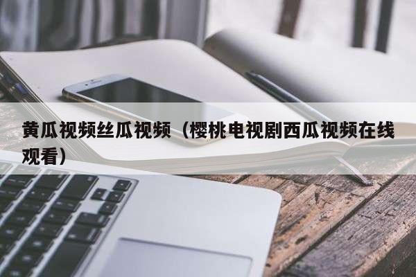 黄瓜视频丝瓜视频（樱桃电视剧西瓜视频在线观看）