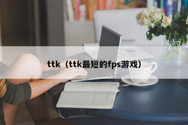 ttk（ttk最短的fps游戏）