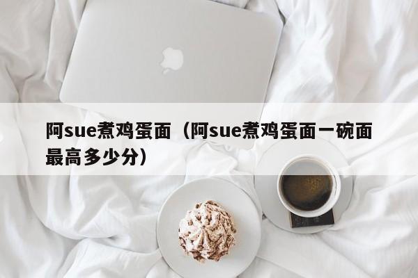 阿sue煮鸡蛋面（阿sue煮鸡蛋面一碗面最高多少分）