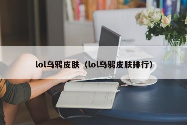 lol乌鸦皮肤(lol乌鸦皮肤排行)