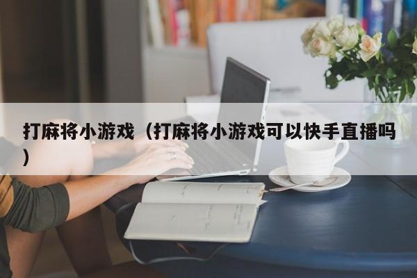 打麻将小游戏（打麻将小游戏可以快手直播吗）