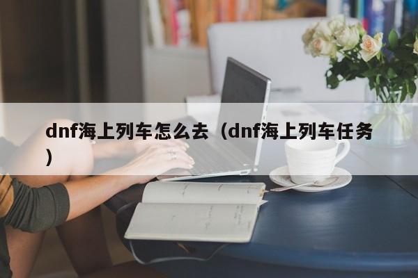dnf海上列车怎么去（dnf海上列车任务）