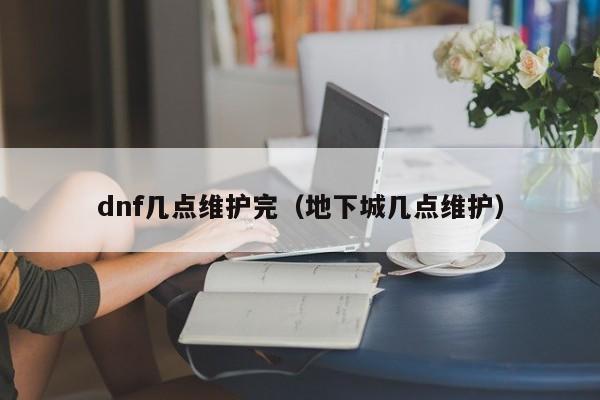 dnf几点维护完（地下城几点维护）