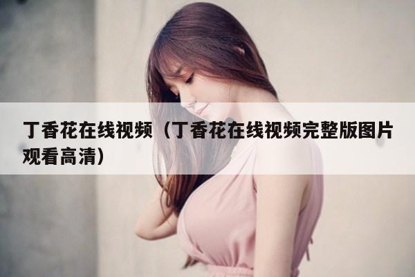 丁香花在线视频（丁香花在线视频完整版图片观看高清）